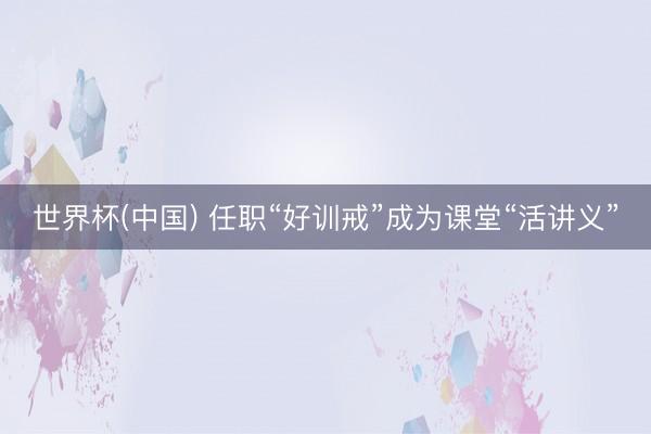 世界杯(中国) 任职“好训戒”成为课堂“活讲义”