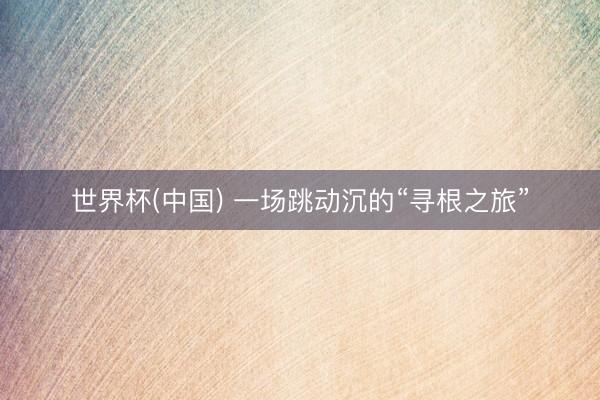 世界杯(中国) 一场跳动沉的“寻根之旅”