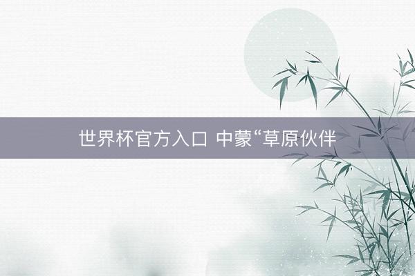 世界杯官方入口 中蒙“草原伙伴