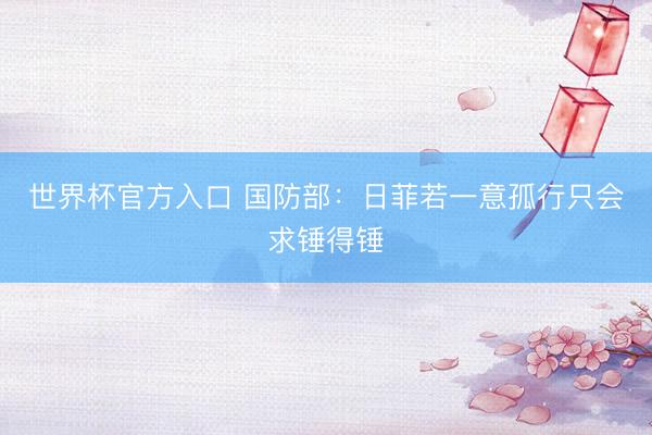 世界杯官方入口 国防部:日菲若一意孤行只会求锤得锤