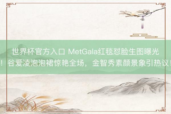 世界杯官方入口 MetGala红毯怼脸生图曝光!谷爱凌泡泡裙惊艳全场,金智秀素颜景象引热议!