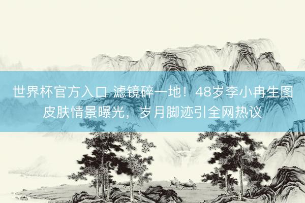 世界杯官方入口 滤镜碎一地！48岁李小冉生图皮肤情景曝光，岁月脚迹引全网热议