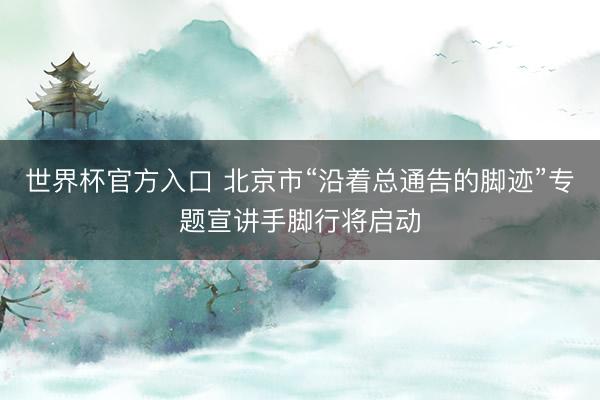 世界杯官方入口 北京市“沿着总通告的脚迹”专题宣讲手脚行将启动