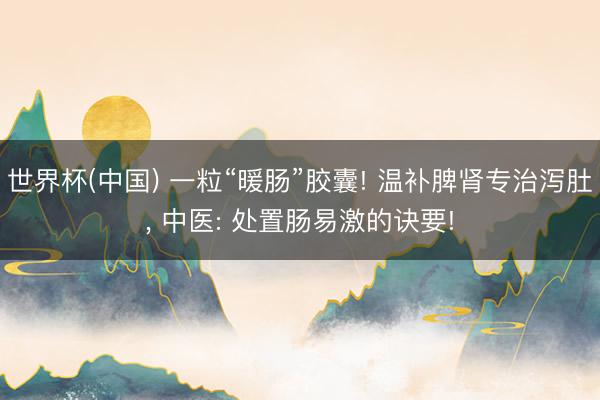 世界杯(中国) 一粒“暖肠”胶囊! 温补脾肾专治泻肚， 中医: 处置肠易激的诀要!