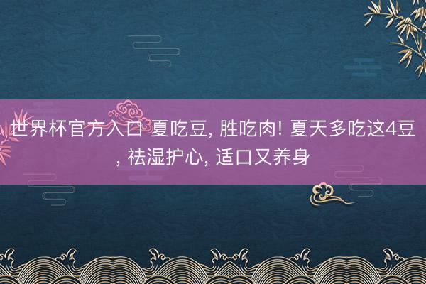 世界杯官方入口 夏吃豆， 胜吃肉! 夏天多吃这4豆， 祛湿护心， 适口又养身