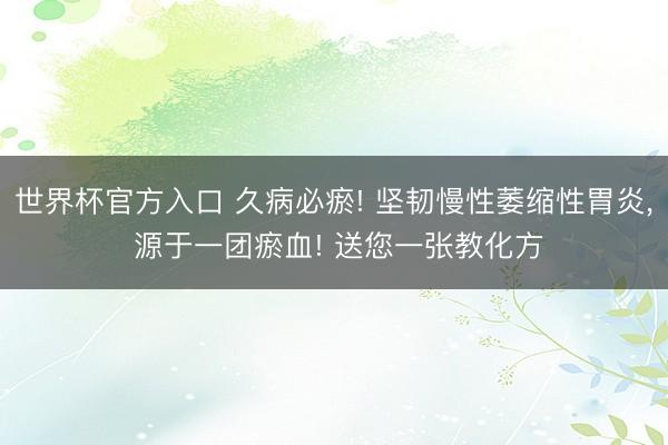 世界杯官方入口 久病必瘀! 坚韧慢性萎缩性胃炎， 源于一团瘀血! 送您一张教化方
