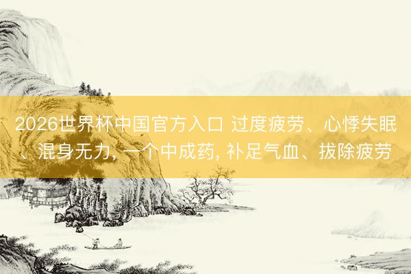 2026世界杯中国官方入口 过度疲劳、心悸失眠、混身无力， 一个中成药， 补足气血、拔除疲劳