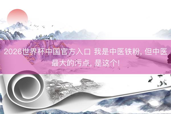2026世界杯中国官方入口 我是中医铁粉， 但中医最大的污点， 是这个!