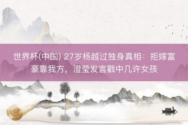 世界杯(中国) 27岁杨越过独身真相：拒嫁富豪靠我方，澄莹发言戳中几许女孩