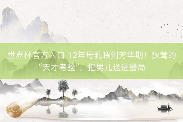 世界杯官方入口 12年母乳喂到芳华期！狄莺的“天才考验”，把男儿送进警局