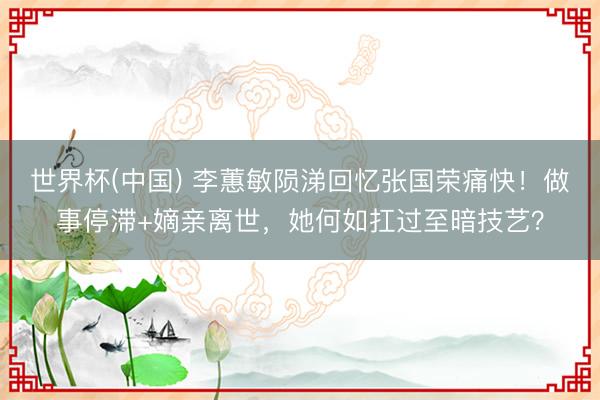 世界杯(中国) 李蕙敏陨涕回忆张国荣痛快！做事停滞+嫡亲离世，她何如扛过至暗技艺？
