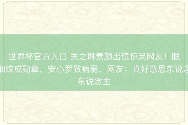 世界杯官方入口 关之琳素颜出镜惊呆网友！眼袋细纹成勋章，安心罗致病弱，网友：真好意思东说念主