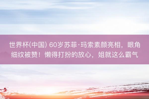 世界杯(中国) 60岁苏菲·玛索素颜亮相,眼角细纹被赞!懒得打扮的放心,姐就这么霸气