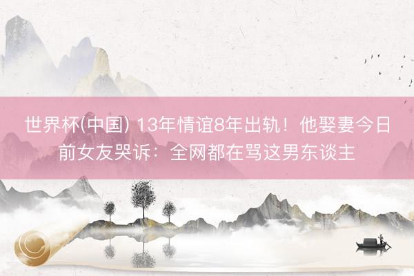 世界杯(中国) 13年情谊8年出轨！他娶妻今日前女友哭诉：全网都在骂这男东谈主