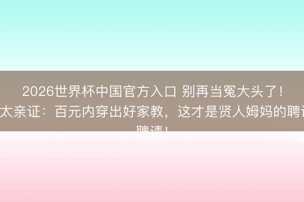 2026世界杯中国官方入口 别再当冤大头了!向太亲证:百元内穿出好家教,这才是贤人姆妈的聘请!