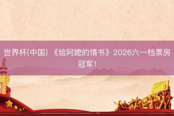 世界杯(中国) 《给阿嬷的情书》2026六一档票房冠军!