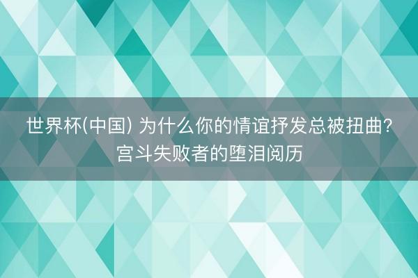 世界杯(中国) 为什么你的情谊抒发总被扭曲?宫斗失败者的堕泪阅历