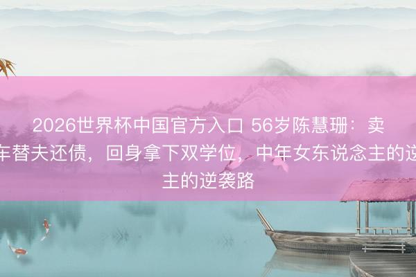 2026世界杯中国官方入口 56岁陈慧珊:卖掉豪车替夫还债,回身拿下双学位,中年女东说念主的逆袭路