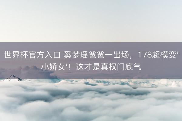 世界杯官方入口 奚梦瑶爸爸一出场,178超模变'小娇女'!这才是真权门底气