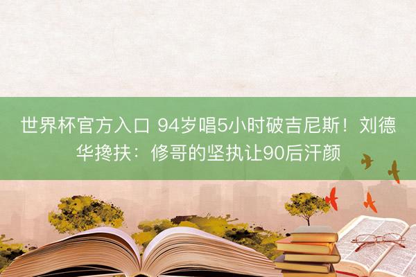 世界杯官方入口 94岁唱5小时破吉尼斯!刘德华搀扶:修哥的坚执让90后汗颜