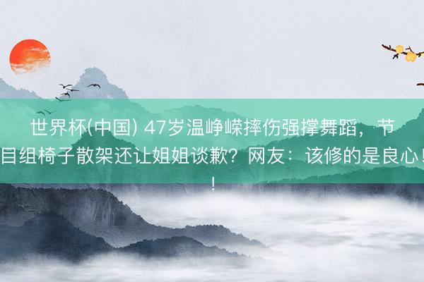 世界杯(中国) 47岁温峥嵘摔伤强撑舞蹈，节目组椅子散架还让姐姐谈歉？网友：该修的是良心！