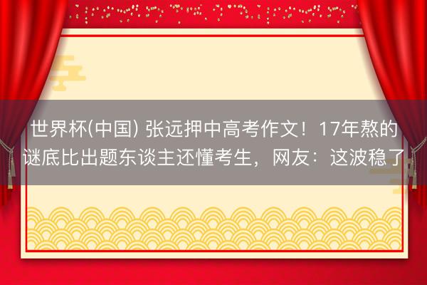 世界杯(中国) 张远押中高考作文！17年熬的谜底比出题东谈主还懂考生，网友：这波稳了