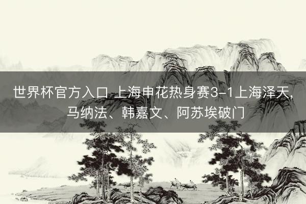 世界杯官方入口 上海申花热身赛3-1上海泽天， 马纳法、韩嘉文、阿苏埃破门