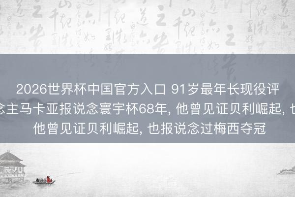 2026世界杯中国官方入口 91岁最年长现役评释员‌阿根廷东说念主马卡亚报说念寰宇杯68年， 他曾见证贝利崛起， 也报说念过梅西夺冠