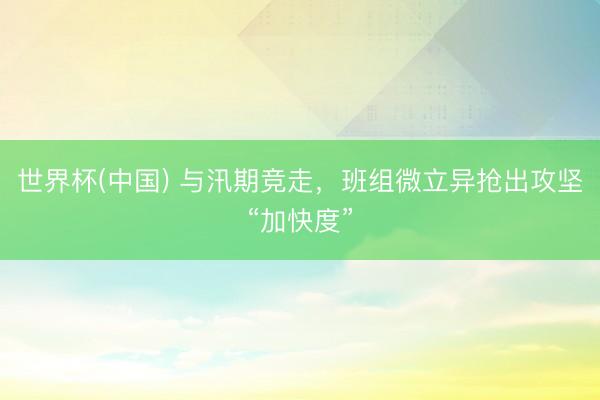 世界杯(中国) 与汛期竞走,班组微立异抢出攻坚“加快度”