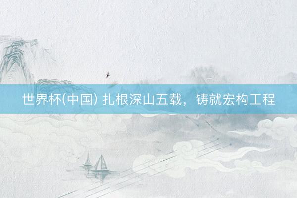 世界杯(中国) 扎根深山五载,铸就宏构工程