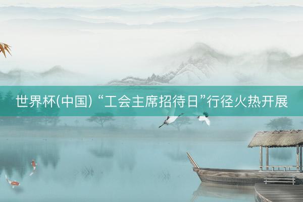 世界杯(中国) “工会主席招待日”行径火热开展