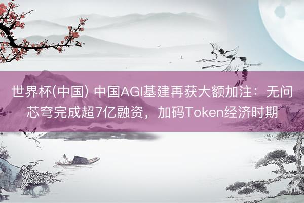 世界杯(中国) 中国AGI基建再获大额加注：无问芯穹完成超7亿融资，加码Token经济时期