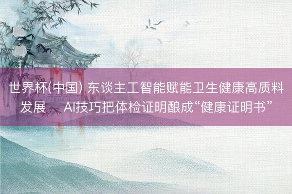 世界杯(中国) 东谈主工智能赋能卫生健康高质料发展‌ AI技巧把体检证明酿成“健康证明书”