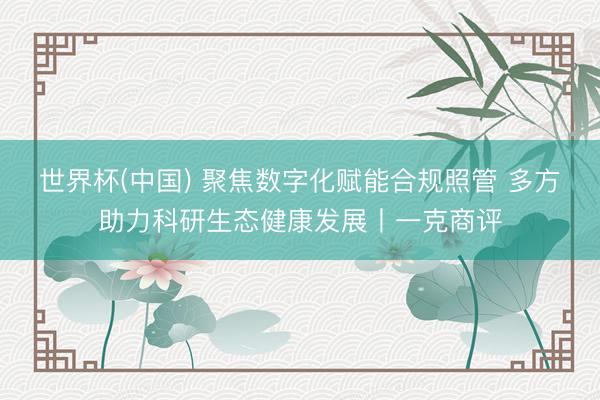 世界杯(中国) 聚焦数字化赋能合规照管 多方助力科研生态健康发展丨一克商评