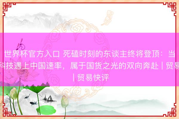 世界杯官方入口 死磕时刻的东谈主终将登顶：当中国科技遇上中国速率，属于国货之光的双向奔赴 | 贸易快评