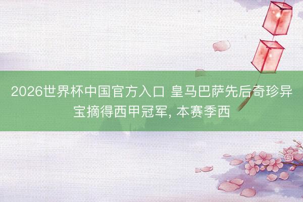 2026世界杯中国官方入口 皇马巴萨先后奇珍异宝摘得西甲冠军, 本赛季西