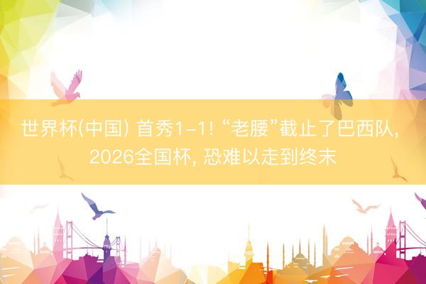 世界杯(中国) 首秀1-1! “老腰”截止了巴西队, 2026全国杯, 恐难以走到终末