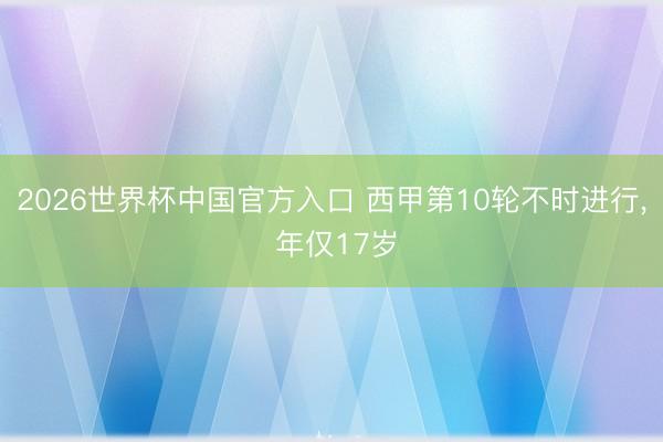 2026世界杯中国官方入口 西甲第10轮不时进行， 年仅17岁