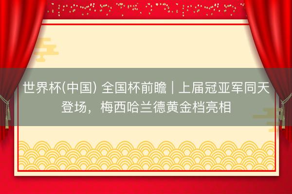 世界杯(中国) 全国杯前瞻 | 上届冠亚军同天登场，梅西哈兰德黄金档亮相