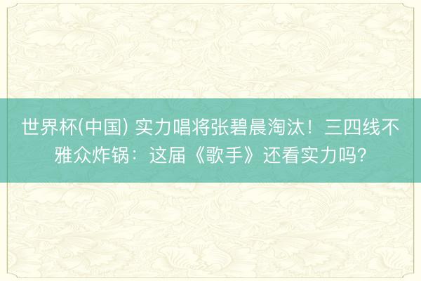 世界杯(中国) 实力唱将张碧晨淘汰!三四线不雅众炸锅:这届《歌手》还看实力吗?