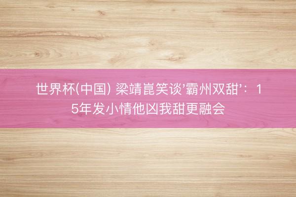 世界杯(中国) 梁靖崑笑谈'霸州双甜':15年发小情他凶我甜更融会