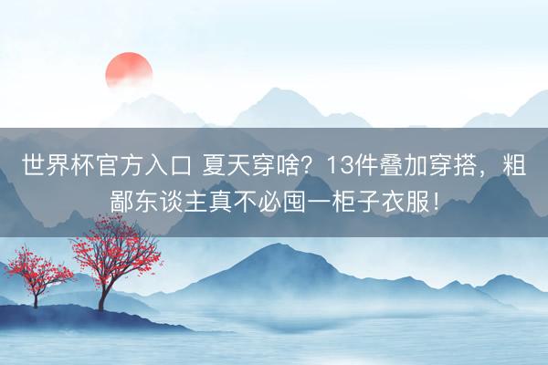 世界杯官方入口 夏天穿啥？13件叠加穿搭，粗鄙东谈主真不必囤一柜子衣服！
