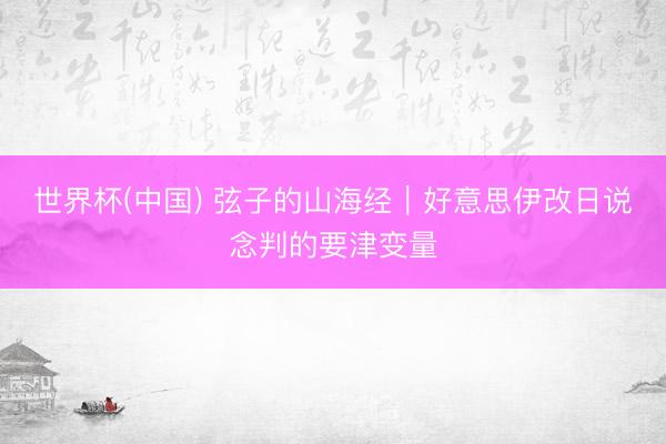世界杯(中国) 弦子的山海经|好意思伊改日说念判的要津变量