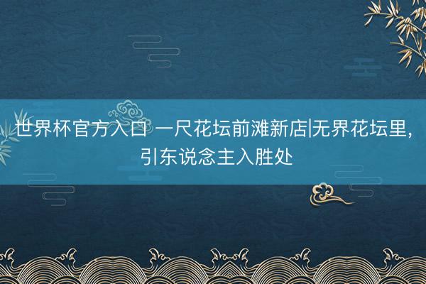 世界杯官方入口 一尺花坛前滩新店|无界花坛里, 引东说念主入胜处
