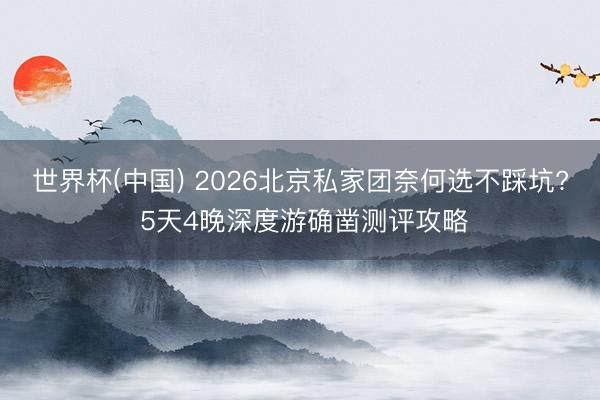 世界杯(中国) 2026北京私家团奈何选不踩坑? 5天4晚深度游确凿测评攻略