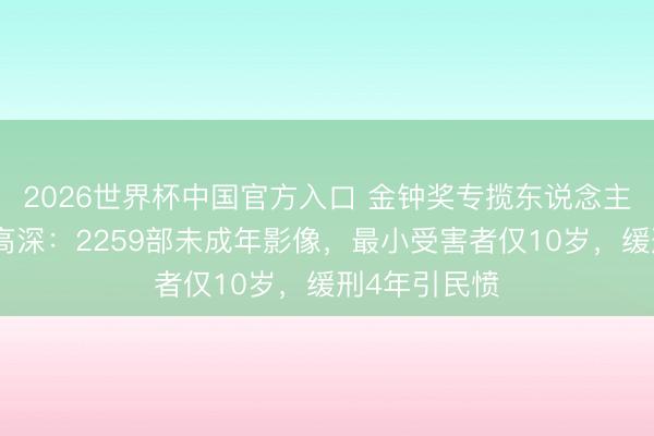 2026世界杯中国官方入口 金钟奖专揽东说念主的十年阴霾高深：2259部未成年影像，最小受害者仅10岁，缓刑4年引民愤