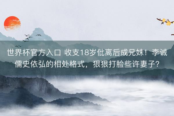 世界杯官方入口 收支18岁仳离后成兄妹！李诚儒史依弘的相处格式，狠狠打脸些许妻子？