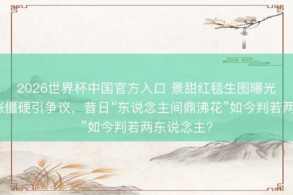 2026世界杯中国官方入口 景甜红毯生图曝光，面部肿胀僵硬引争议，昔日“东说念主间鼎沸花”如今判若两东说念主？