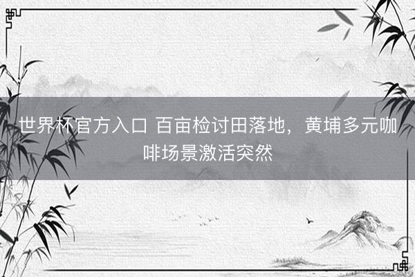 世界杯官方入口 百亩检讨田落地，黄埔多元咖啡场景激活突然