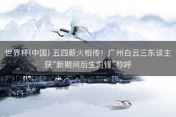 世界杯(中国) 五四薪火相传!广州白云三东谈主获“新期间后生前锋”称呼